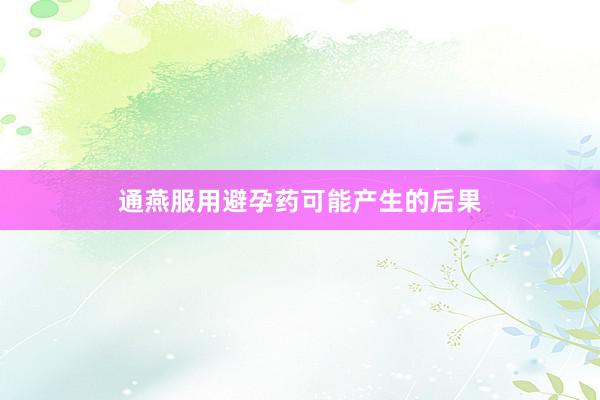 通燕服用避孕药可能产生的后果