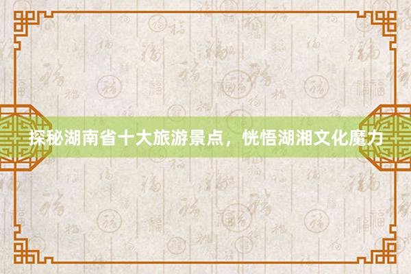 探秘湖南省十大旅游景点，恍悟湖湘文化魔力