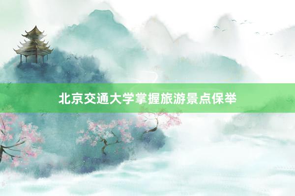 北京交通大学掌握旅游景点保举